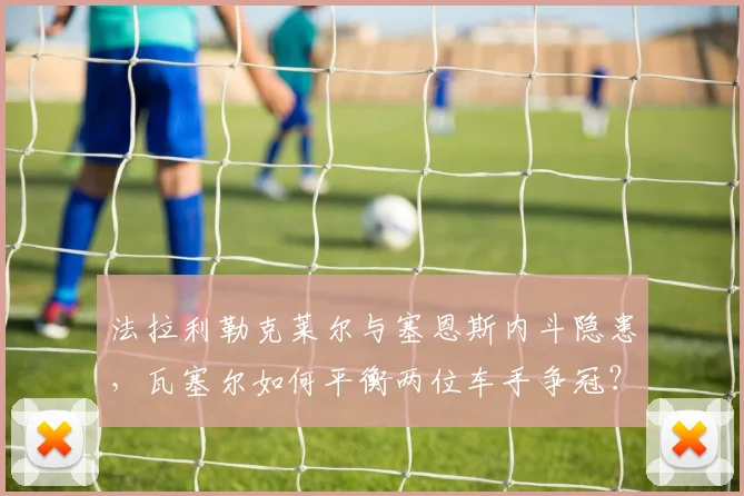 法拉利勒克莱尔与塞恩斯内斗隐患,瓦塞尔如何平衡两位车手争冠?