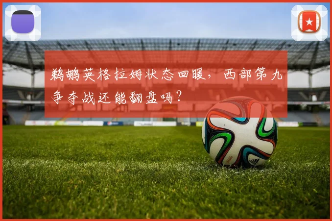 鹈鹕英格拉姆状态回暖,西部第九争夺战还能翻盘吗?