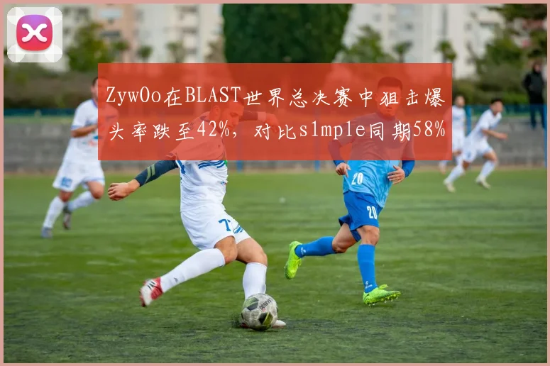 ZywOo在BLAST世界总决赛中狙击爆头率跌至42%,对比s1mple同期58%差距明显