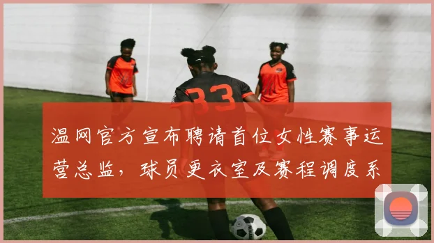 温网官方宣布聘请首位女性赛事运营总监，球员更衣室及赛程调度系统预计明年完成迭代