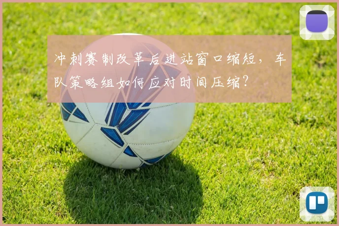冲刺赛制改革后进站窗口缩短,车队策略组如何应对时间压缩?