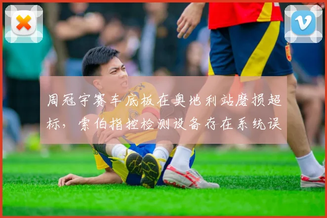 周冠宇赛车底板在奥地利站磨损超标,索伯指控检测设备存在系统误差