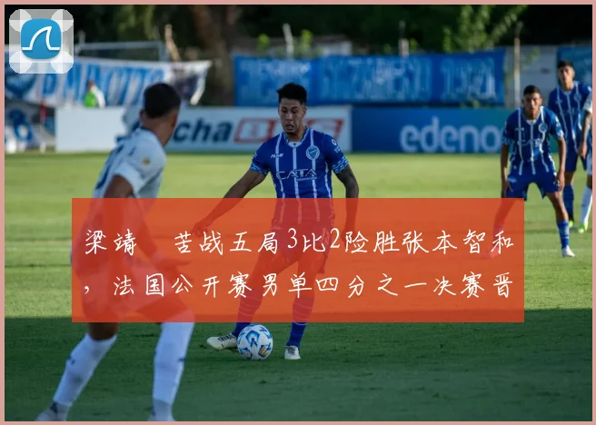 梁靖崑苦战五局3比2险胜张本智和,法国公开赛男单四分之一决赛晋级
