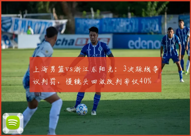 上海男篮vs浙江东阳光:3次踩线争议判罚,慢镜头回放改判率仅40%
