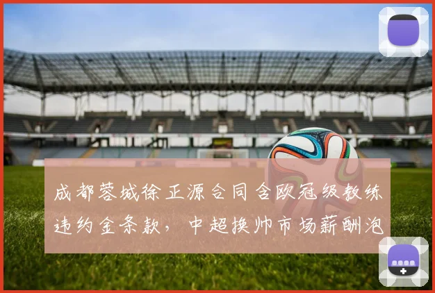 成都蓉城徐正源合同含欧冠级教练违约金条款,中超换帅市场薪酬泡沫引争议