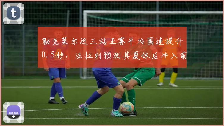 勒克莱尔近三站正赛平均圈速提升0.5秒,法拉利预测其夏休后冲入前三