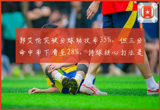 郭艾伦突破分球助攻率35%,但三分命中率下滑至28%,持球核心打法是否该调整?