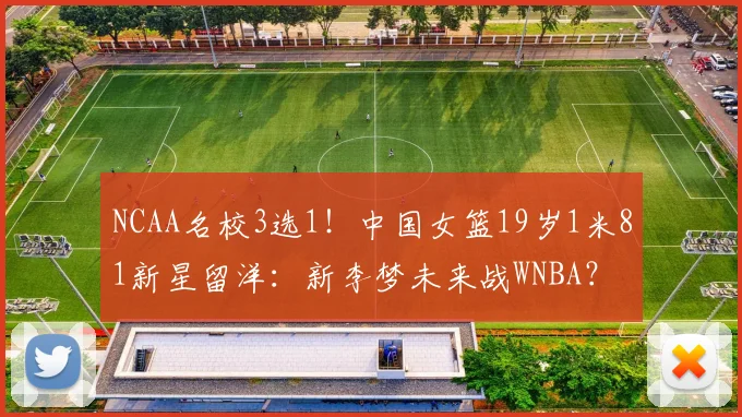 NCAA名校3选1！中国女篮19岁1米81新星留洋：新李梦未来战WNBA？