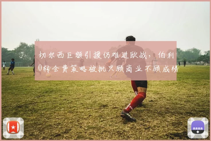 切尔西巨额引援仍难进欧战,伯利0转会费策略被批只顾商业不顾成绩