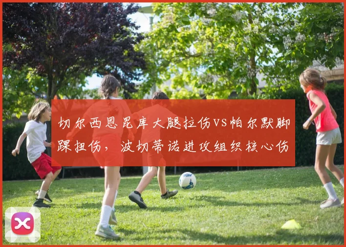切尔西恩昆库大腿拉伤vs帕尔默脚踝扭伤,波切蒂诺进攻组织核心伤停影响