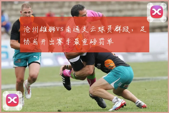 沧州雄狮vs南通支云球员群殴,足协或开出赛季最重磅罚单