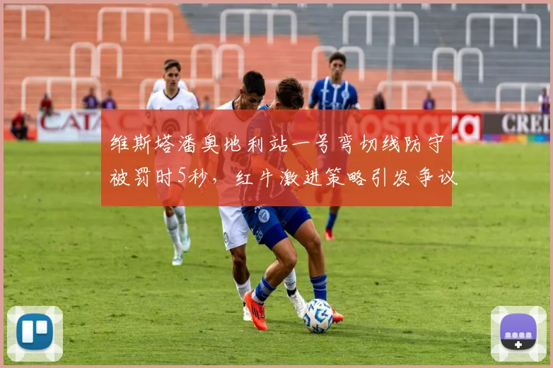 维斯塔潘奥地利站一号弯切线防守被罚时5秒,红牛激进策略引发争议