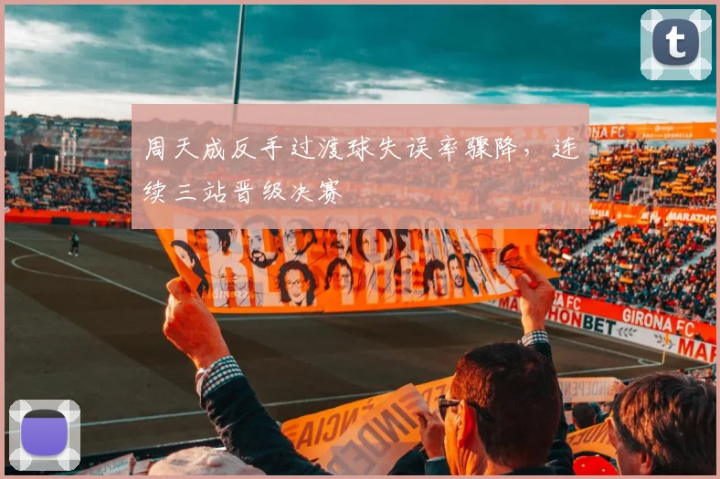 周天成反手过渡球失误率骤降,连续三站晋级决赛
