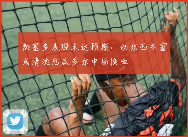 凯塞多表现未达预期,切尔西冬窗或清洗厄瓜多尔中场换血